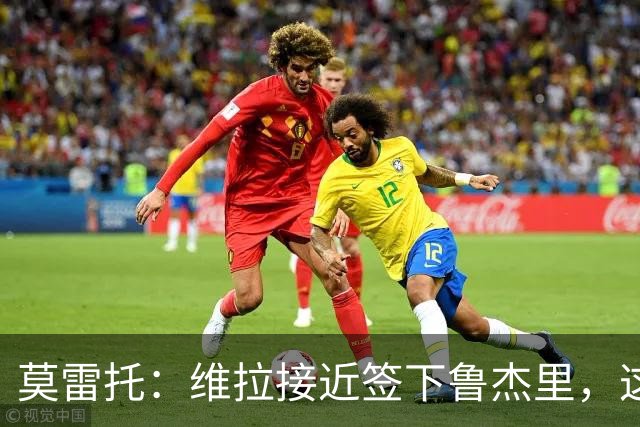 莫雷托：维拉接近签下鲁杰里，这可能终结埃斯图皮尼安的转会